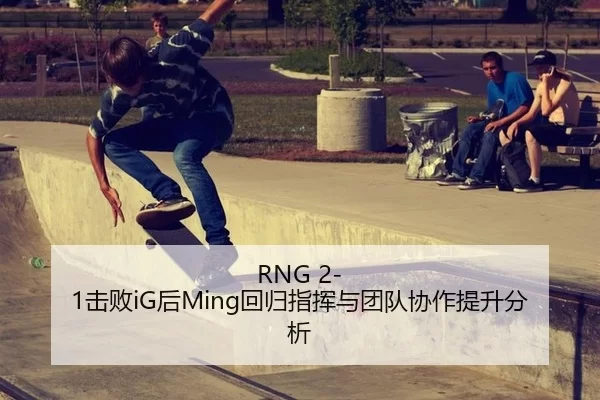 RNG 2-1击败iG后Ming回归指挥与团队协作提升分析