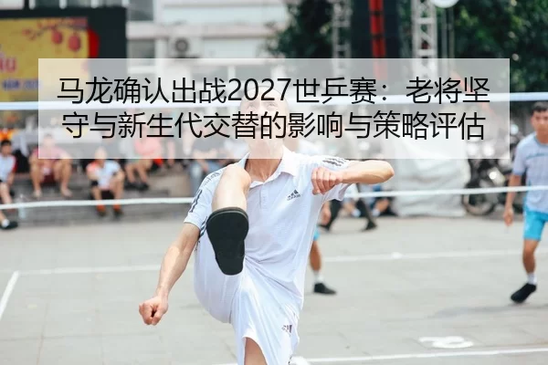 ma-long-que-ren-chu-zhan-shi-ping-sai-lao-jiang-jian-shou-yu-xin-sheng-dai-jiao-ti-de-ying-xiang-yu-ce-lve-ping-gu-1-355.jpg