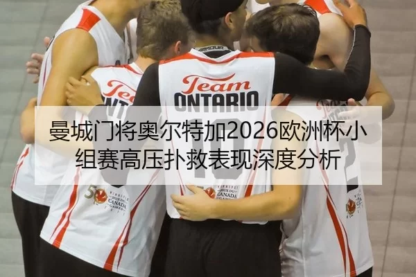曼城门将奥尔特加2026欧洲杯小组赛高压扑救表现深度分析
