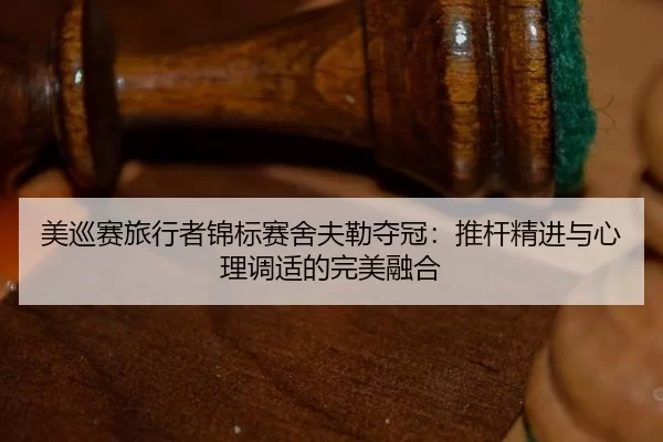 美巡赛旅行者锦标赛舍夫勒夺冠：推杆精进与心理调适的完美融合