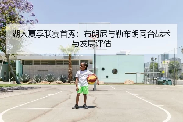 湖人夏季联赛首秀：布朗尼与勒布朗同台战术与发展评估